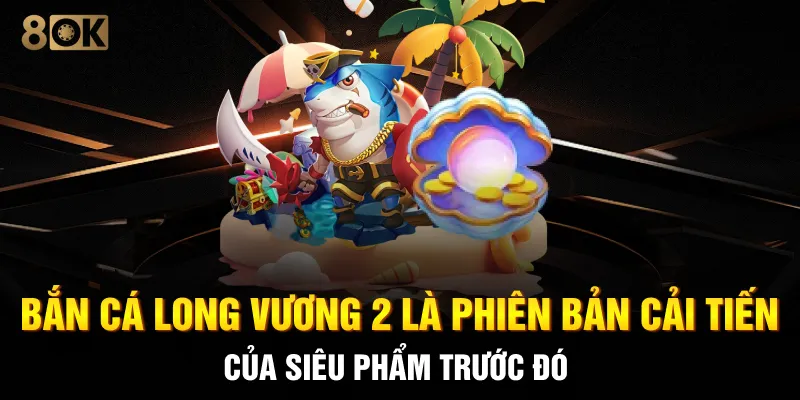 Bắn cá Long Vương 2 là phiên bản cải tiến của siêu phẩm trước đó