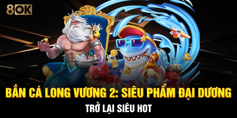 Bắn Cá Long Vương 2: Siêu Phẩm Đại Dương Trở Lại Siêu Hot