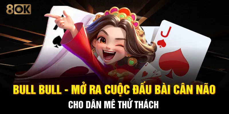 Bull Bull - Mở Ra Cuộc Đấu Bài Cân Não Cho Dân Mê Thử Thách