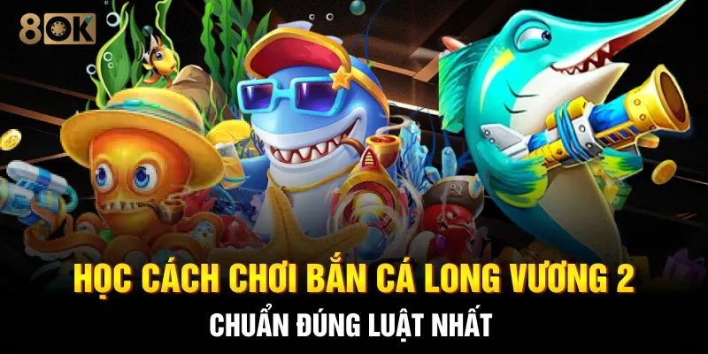Học cách chơi Bắn cá Long Vương 2 chuẩn đúng luật nhất