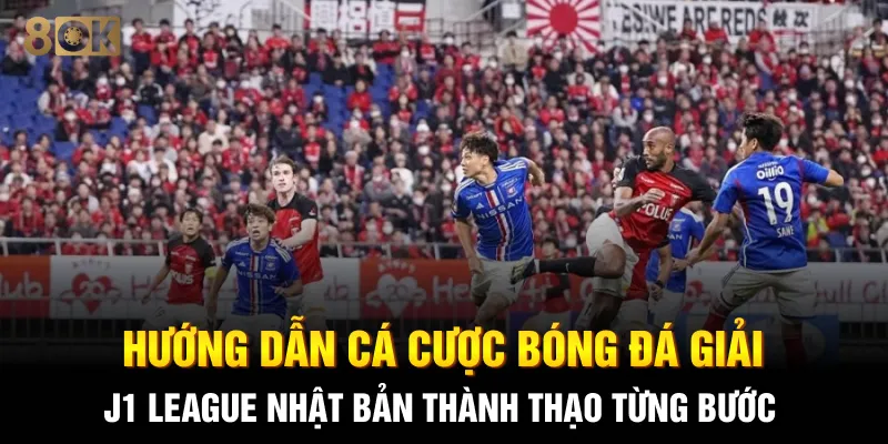 Hướng dẫn cá cược bóng đá giải J1 League Nhật Bản thành thạo từng bước
